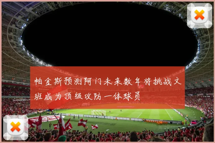 帕金斯预测阿门未来数年将挑战文班成为顶级攻防一体球员