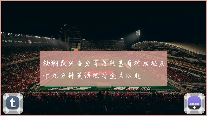 杨瀚森兴奋分享与约基奇对话经历十几分钟英语练习全力以赴