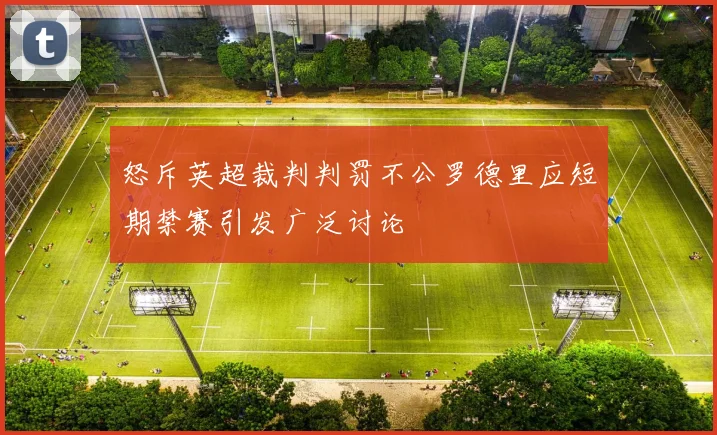 怒斥英超裁判判罚不公罗德里应短期禁赛引发广泛讨论