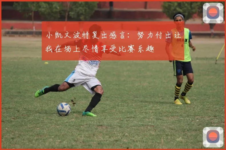 小凯文波特复出感言：努力付出让我在场上尽情享受比赛乐趣