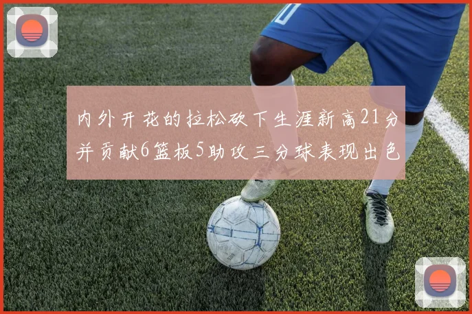 内外开花的拉松砍下生涯新高21分并贡献6篮板5助攻三分球表现出色
