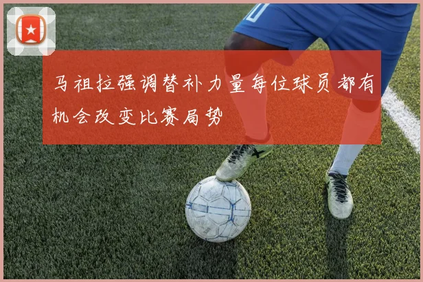 马祖拉强调替补力量每位球员都有机会改变比赛局势