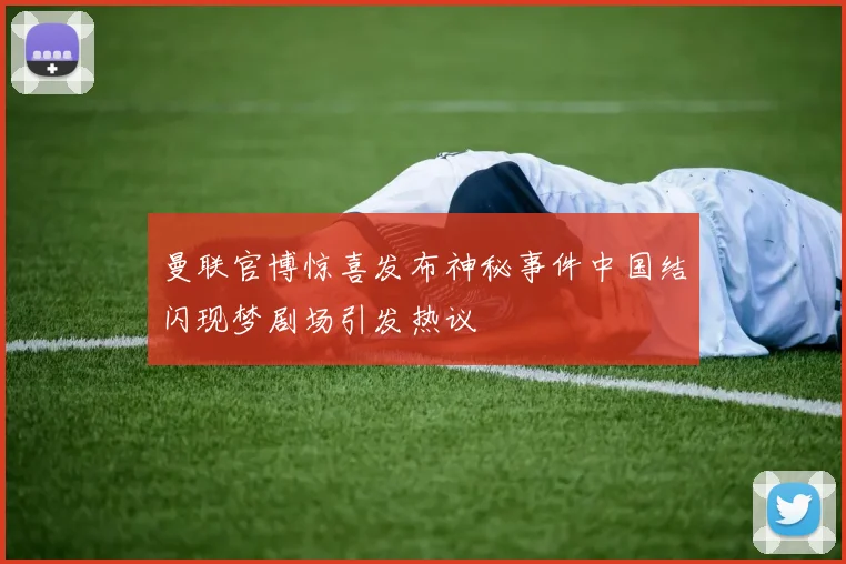 曼联官博惊喜发布神秘事件中国结闪现梦剧场引发热议