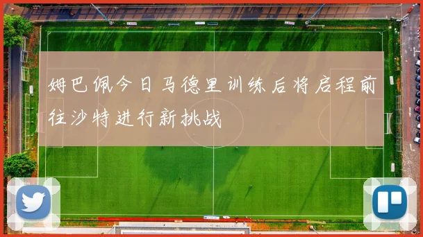 姆巴佩今日马德里训练后将启程前往沙特进行新挑战