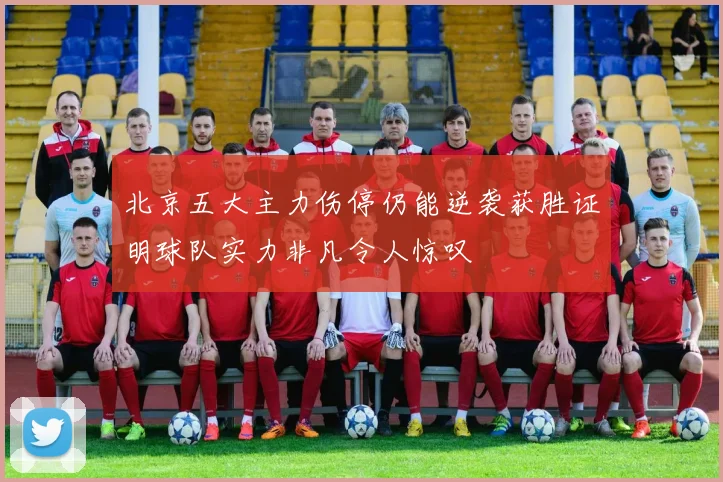 北京五大主力伤停仍能逆袭获胜证明球队实力非凡令人惊叹