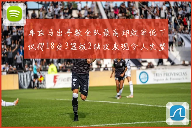 库兹马出手数全队最高却效率低下仅得18分3篮板2助攻表现令人失望
