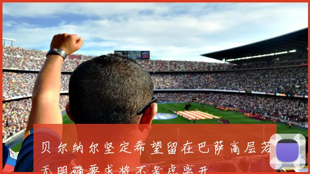 贝尔纳尔坚定希望留在巴萨高层若无明确要求将不考虑离开