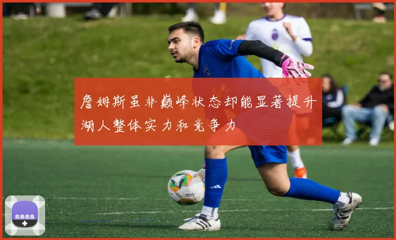 詹姆斯虽非巅峰状态却能显著提升湖人整体实力和竞争力