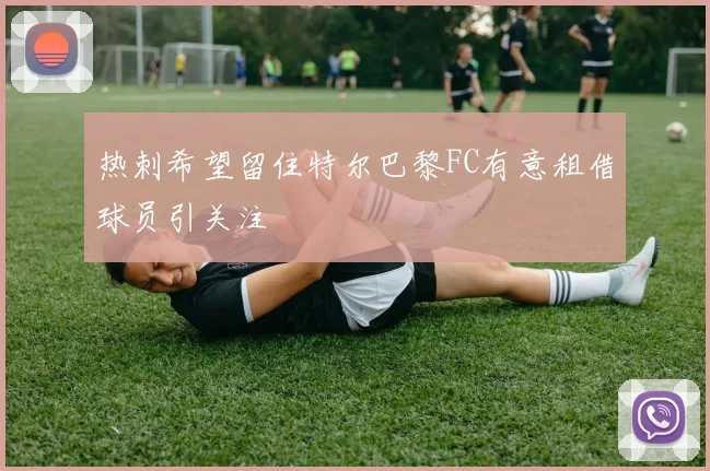 热刺希望留住特尔巴黎FC有意租借球员引关注