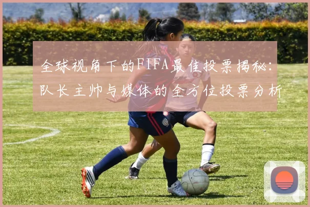 全球视角下的FIFA最佳投票揭秘：队长主帅与媒体的全方位投票分析