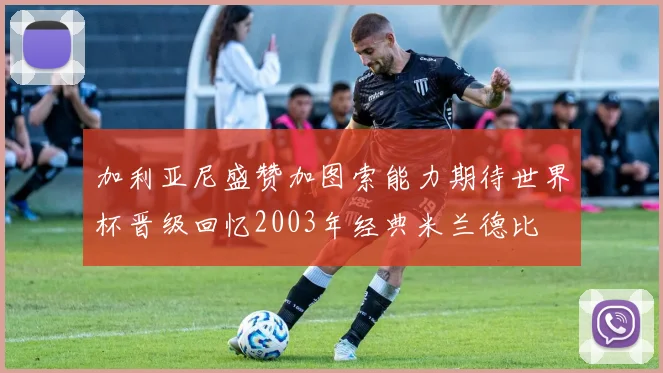 加利亚尼盛赞加图索能力期待世界杯晋级回忆2003年经典米兰德比