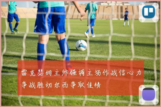 雷克瑟姆主帅强调主场作战信心力争战胜切尔西争取佳绩