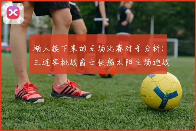 湖人接下来的五场比赛对手分析：三连客挑战爵士快船太阳主场迎战火箭国王