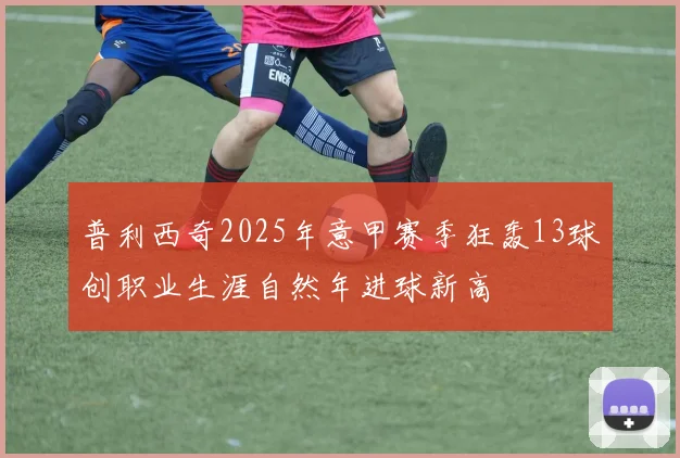 普利西奇2025年意甲赛季狂轰13球创职业生涯自然年进球新高