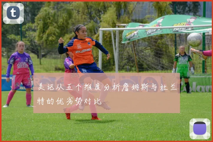 美记从五个维度分析詹姆斯与杜兰特的优劣势对比