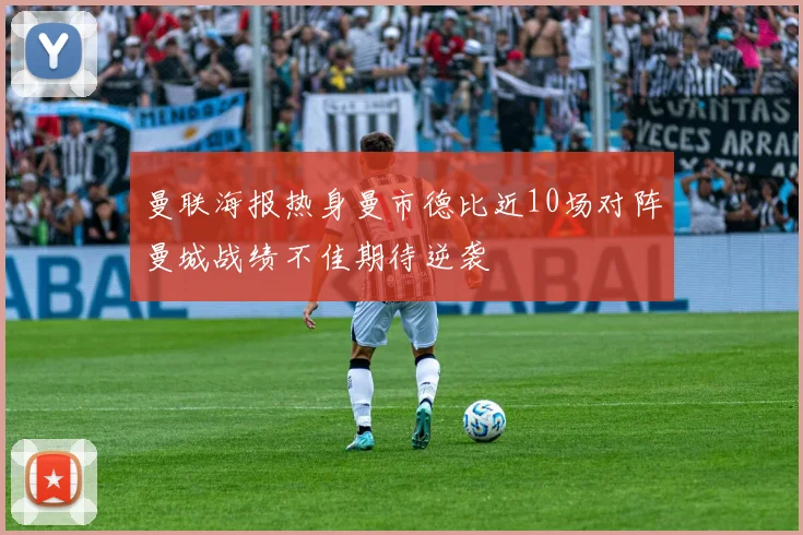 曼联海报热身曼市德比近10场对阵曼城战绩不佳期待逆袭