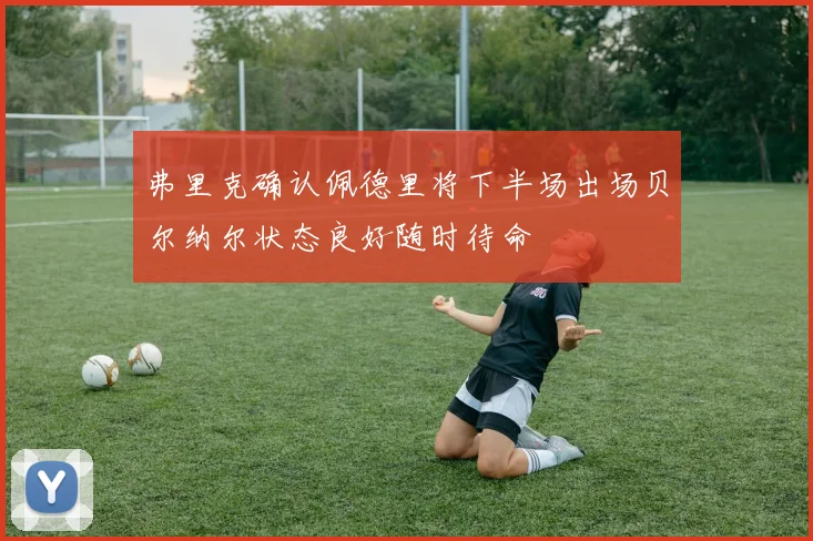 弗里克确认佩德里将下半场出场贝尔纳尔状态良好随时待命
