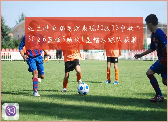 杜兰特全场高效表现20投13中砍下30分6篮板5助攻1盖帽助球队获胜