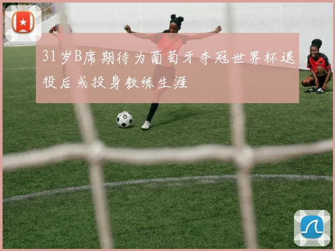 31岁B席期待为葡萄牙夺冠世界杯退役后或投身教练生涯