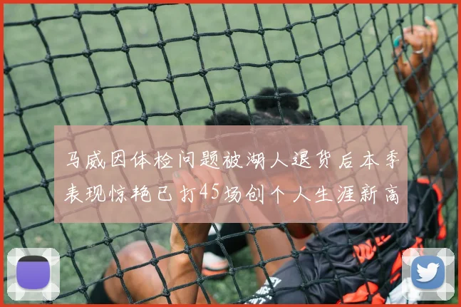 马威因体检问题被湖人退货后本季表现惊艳已打45场创个人生涯新高