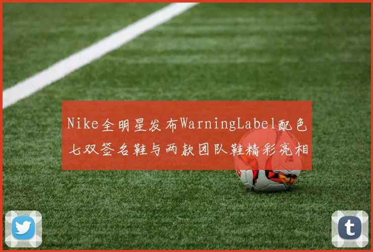 Nike全明星发布WarningLabel配色七双签名鞋与两款团队鞋精彩亮相