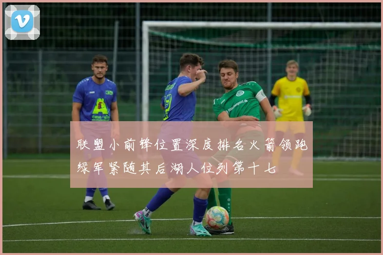 联盟小前锋位置深度排名火箭领跑绿军紧随其后湖人位列第十七