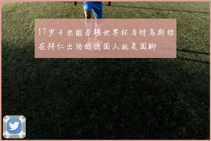 17岁卡尔能否踢世界杯马特乌斯称在拜仁出场的德国人就是国脚
