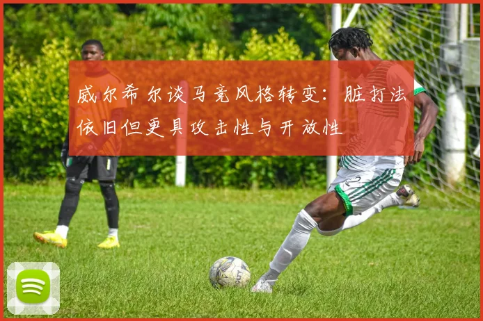 威尔希尔谈马竞风格转变：脏打法依旧但更具攻击性与开放性