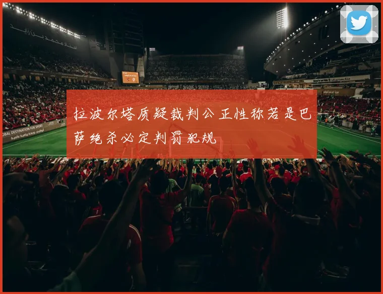 拉波尔塔质疑裁判公正性称若是巴萨绝杀必定判罚犯规