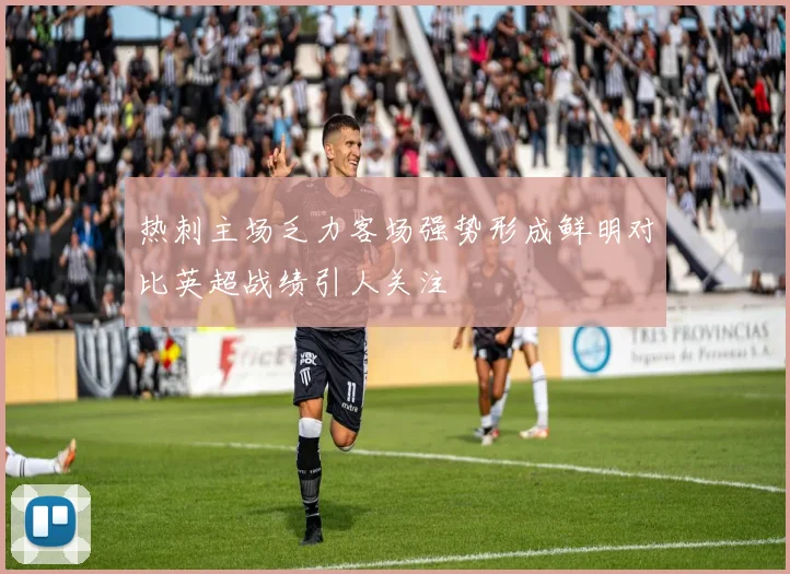 热刺主场乏力客场强势形成鲜明对比英超战绩引人关注