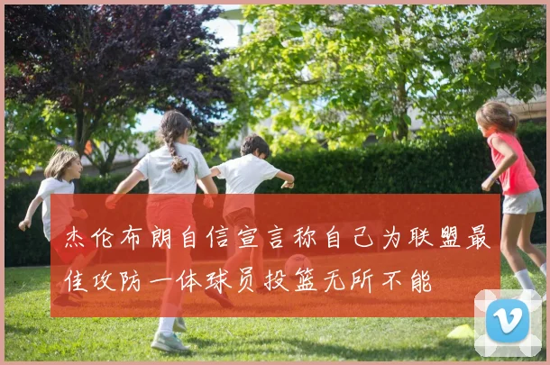 杰伦布朗自信宣言称自己为联盟最佳攻防一体球员投篮无所不能