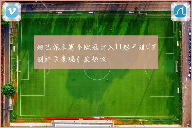 姆巴佩本赛季欧冠打入11球平追C罗创纪录表现引发热议