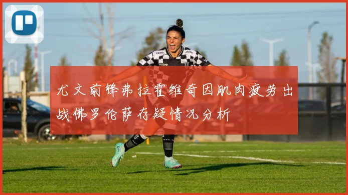 尤文前锋弗拉霍维奇因肌肉疲劳出战佛罗伦萨存疑情况分析