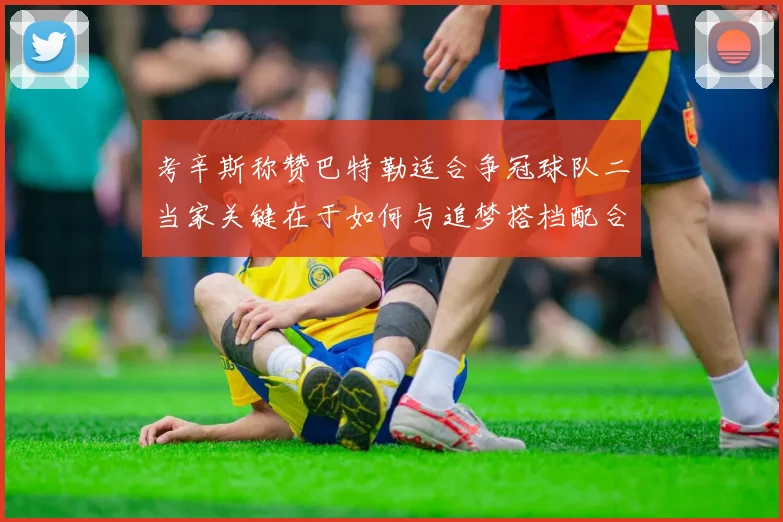 考辛斯称赞巴特勒适合争冠球队二当家关键在于如何与追梦搭档配合