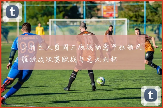 亚特兰大勇闯三线战场意甲独领风骚挑战联赛欧战与意大利杯