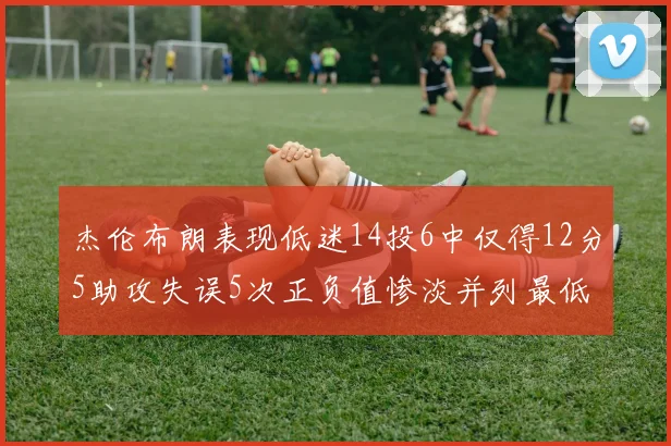 杰伦布朗表现低迷14投6中仅得12分5助攻失误5次正负值惨淡并列最低