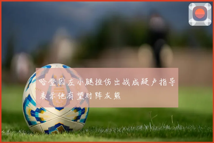 哈登因左小腿挫伤出战成疑卢指导表示他有望对阵灰熊