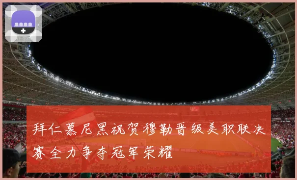 拜仁慕尼黑祝贺穆勒晋级美职联决赛全力争夺冠军荣耀