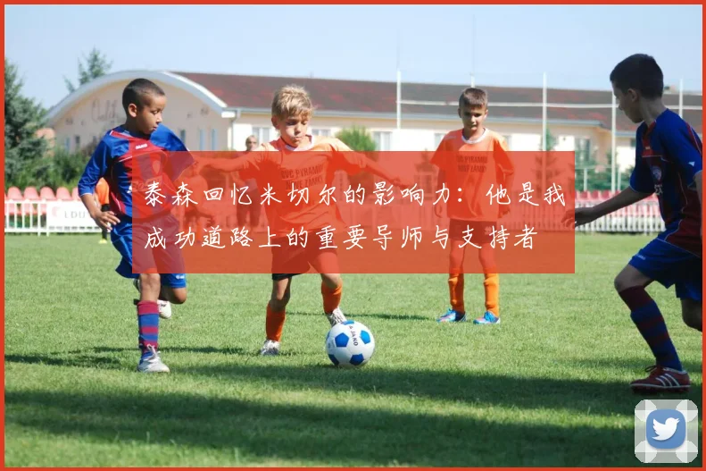 泰森回忆米切尔的影响力：他是我成功道路上的重要导师与支持者