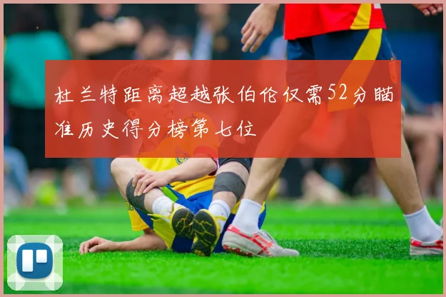 杜兰特距离超越张伯伦仅需52分瞄准历史得分榜第七位