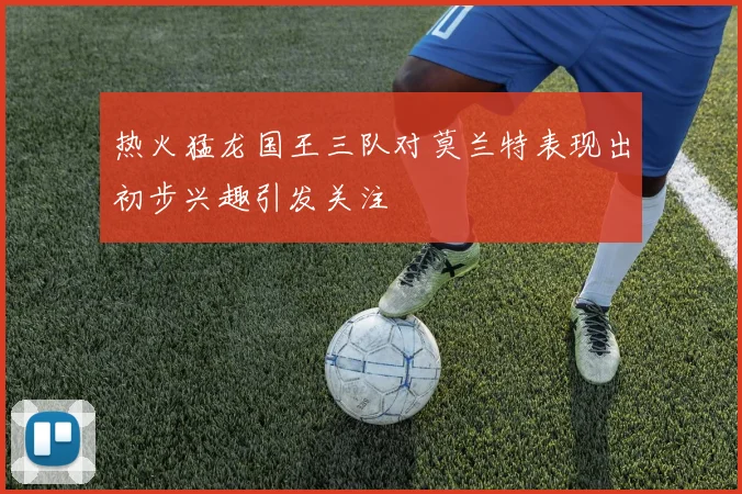 热火猛龙国王三队对莫兰特表现出初步兴趣引发关注