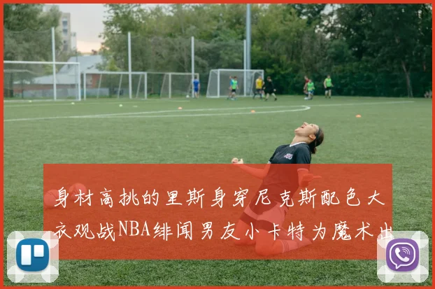 身材高挑的里斯身穿尼克斯配色大衣观战NBA绯闻男友小卡特为魔术出战