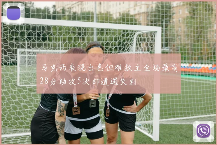 马克西表现出色但难救主全场最高28分助攻5次却遭遇失利