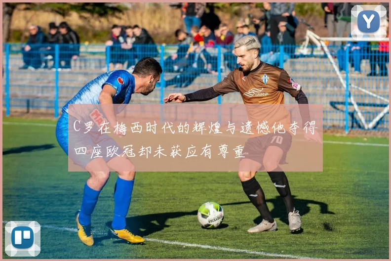 C罗在梅西时代的辉煌与遗憾他夺得四座欧冠却未获应有尊重