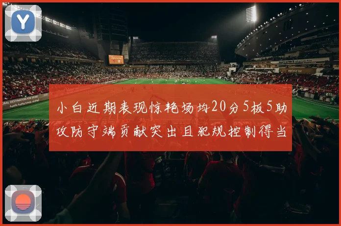 小白近期表现惊艳场均20分5板5助攻防守端贡献突出且犯规控制得当