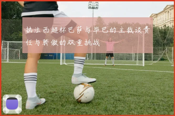 执法西超杯巴萨与毕巴的主裁谈责任与骄傲的双重挑战
