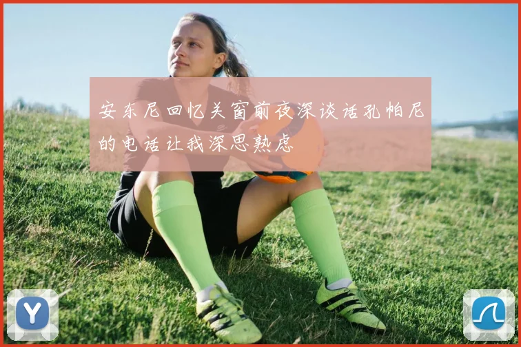 安东尼回忆关窗前夜深谈话孔帕尼的电话让我深思熟虑