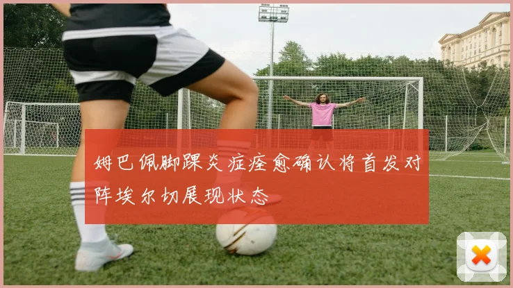 姆巴佩脚踝炎症痊愈确认将首发对阵埃尔切展现状态