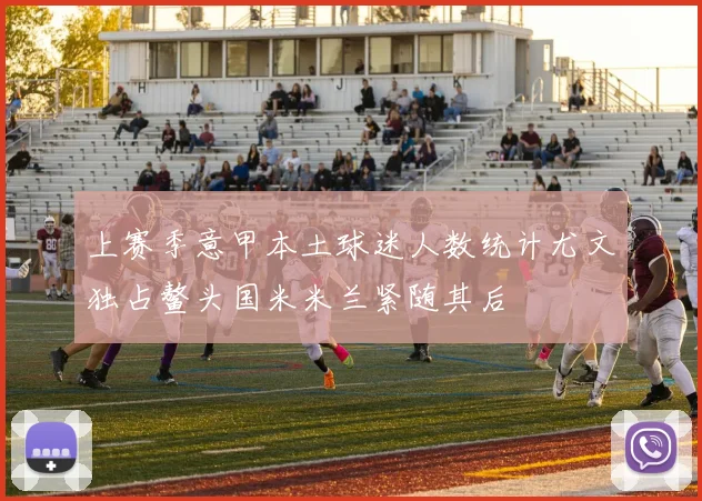 上赛季意甲本土球迷人数统计尤文独占鳌头国米米兰紧随其后
