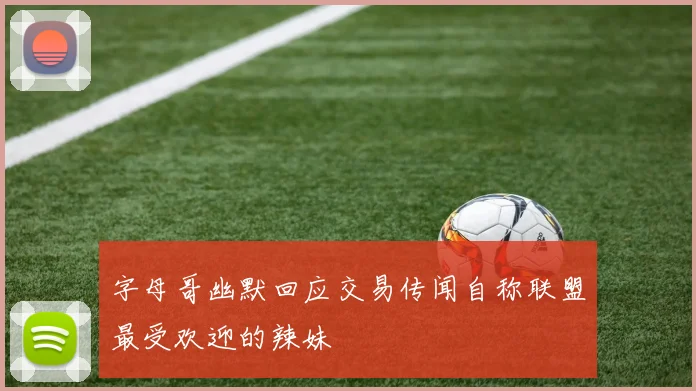字母哥幽默回应交易传闻自称联盟最受欢迎的辣妹